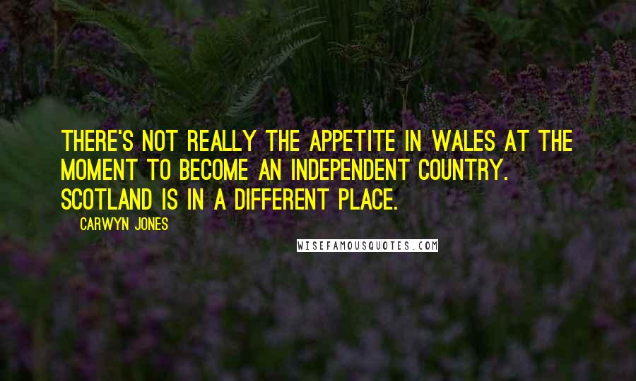 Carwyn Jones Quotes: There's not really the appetite in Wales at the moment to become an independent country. Scotland is in a different place.