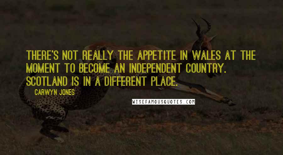 Carwyn Jones Quotes: There's not really the appetite in Wales at the moment to become an independent country. Scotland is in a different place.