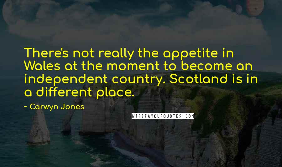 Carwyn Jones Quotes: There's not really the appetite in Wales at the moment to become an independent country. Scotland is in a different place.