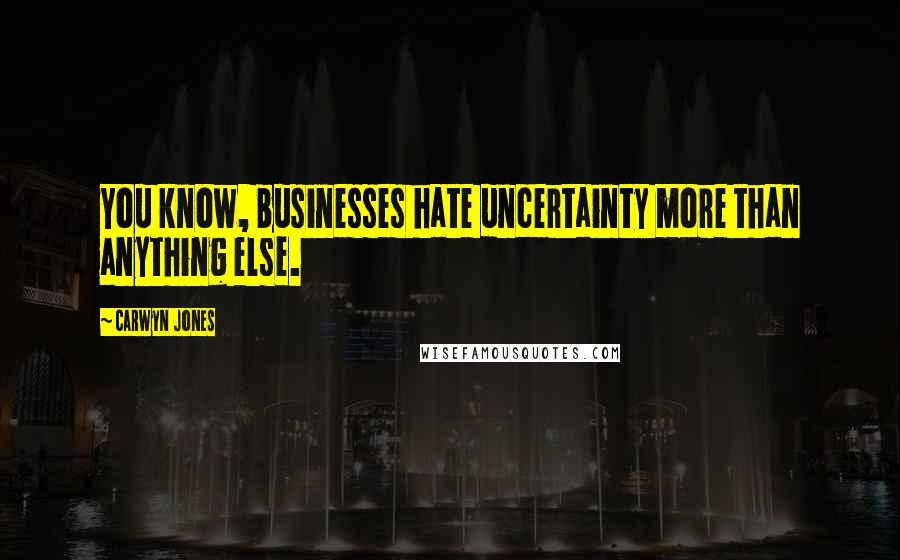 Carwyn Jones Quotes: You know, businesses hate uncertainty more than anything else.