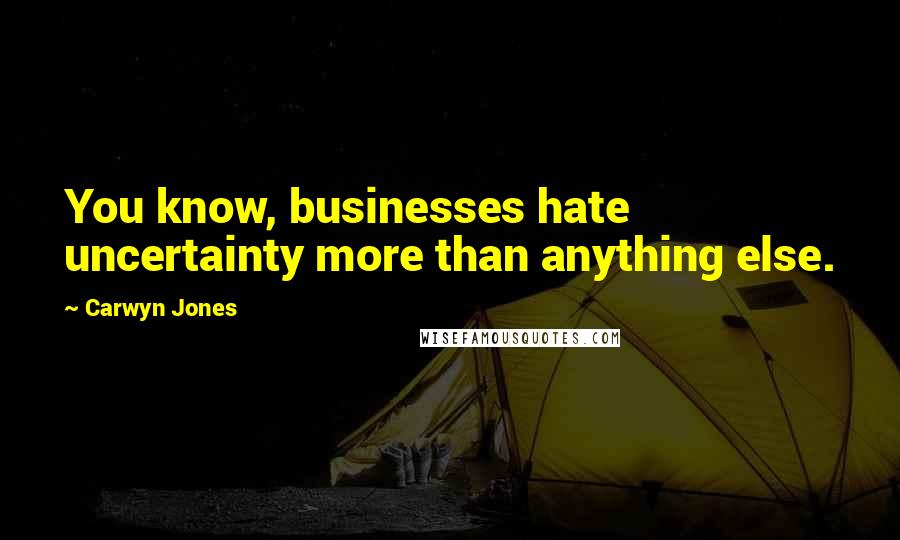 Carwyn Jones Quotes: You know, businesses hate uncertainty more than anything else.