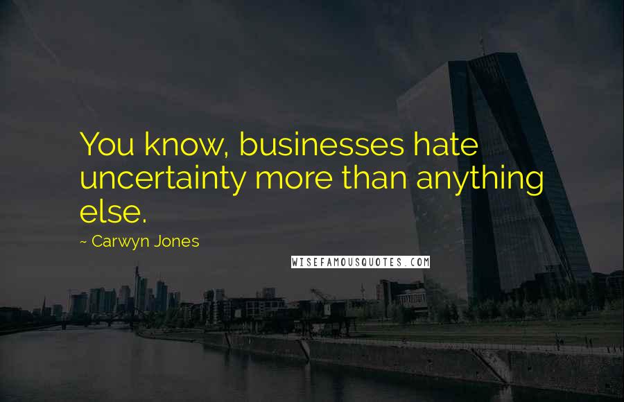 Carwyn Jones Quotes: You know, businesses hate uncertainty more than anything else.