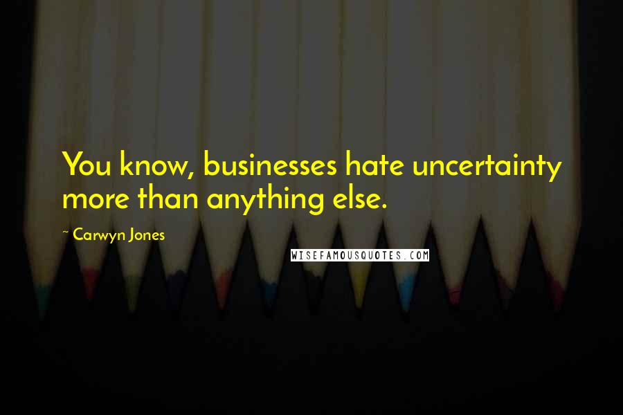 Carwyn Jones Quotes: You know, businesses hate uncertainty more than anything else.