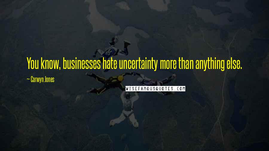 Carwyn Jones Quotes: You know, businesses hate uncertainty more than anything else.