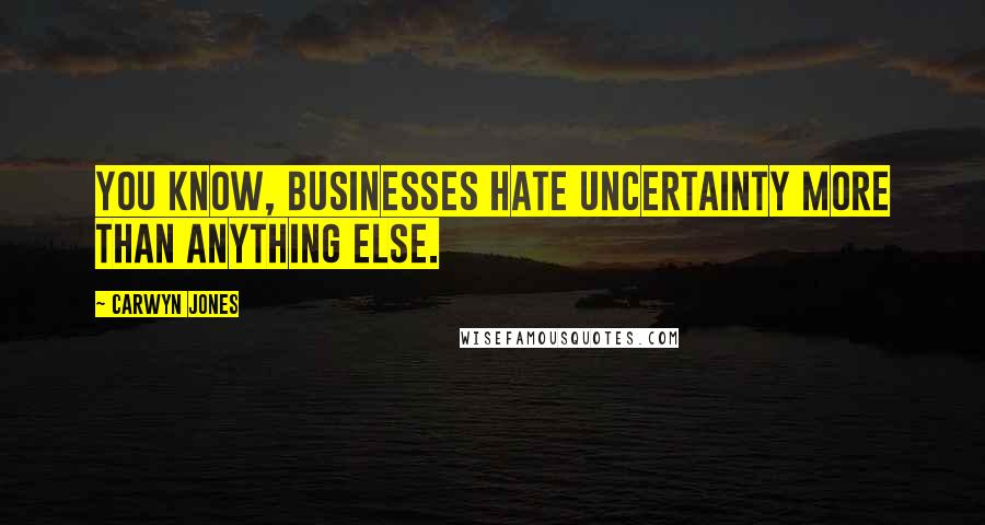 Carwyn Jones Quotes: You know, businesses hate uncertainty more than anything else.