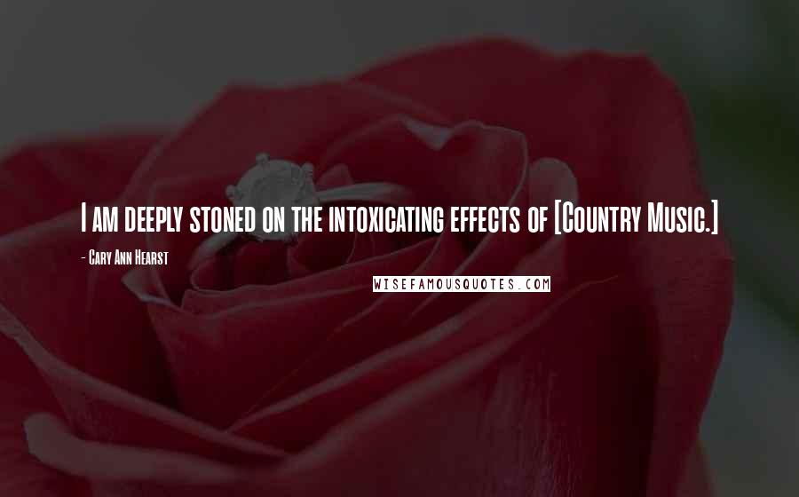 Cary Ann Hearst Quotes: I am deeply stoned on the intoxicating effects of [Country Music.]