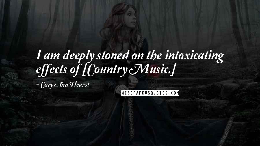 Cary Ann Hearst Quotes: I am deeply stoned on the intoxicating effects of [Country Music.]