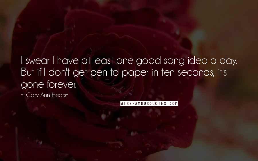 Cary Ann Hearst Quotes: I swear I have at least one good song idea a day. But if I don't get pen to paper in ten seconds, it's gone forever.