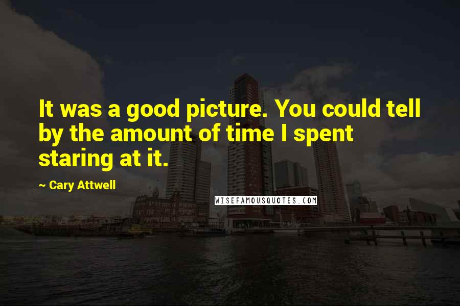 Cary Attwell Quotes: It was a good picture. You could tell by the amount of time I spent staring at it.