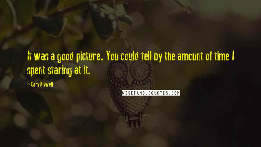 Cary Attwell Quotes: It was a good picture. You could tell by the amount of time I spent staring at it.
