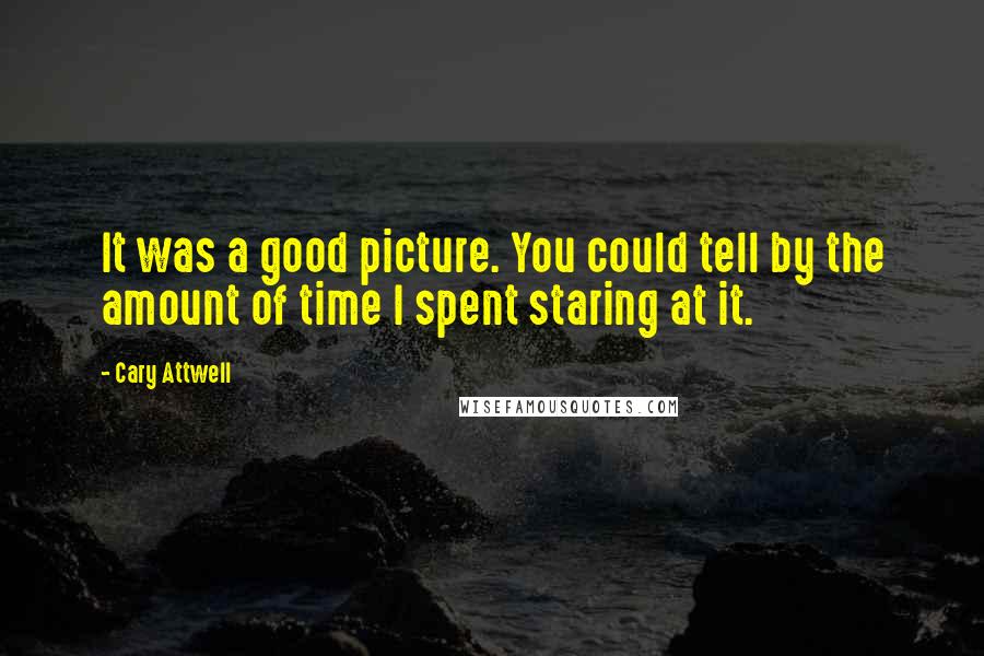 Cary Attwell Quotes: It was a good picture. You could tell by the amount of time I spent staring at it.