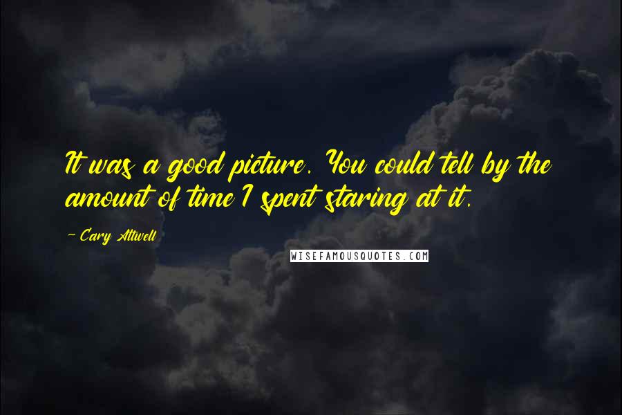 Cary Attwell Quotes: It was a good picture. You could tell by the amount of time I spent staring at it.