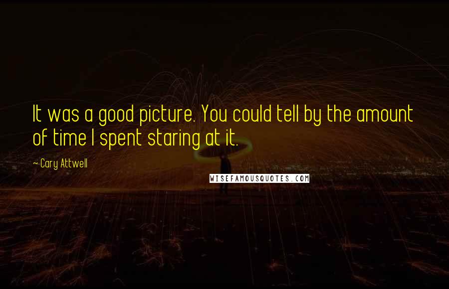 Cary Attwell Quotes: It was a good picture. You could tell by the amount of time I spent staring at it.