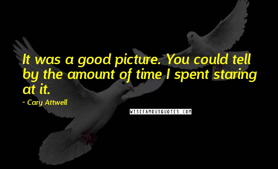 Cary Attwell Quotes: It was a good picture. You could tell by the amount of time I spent staring at it.
