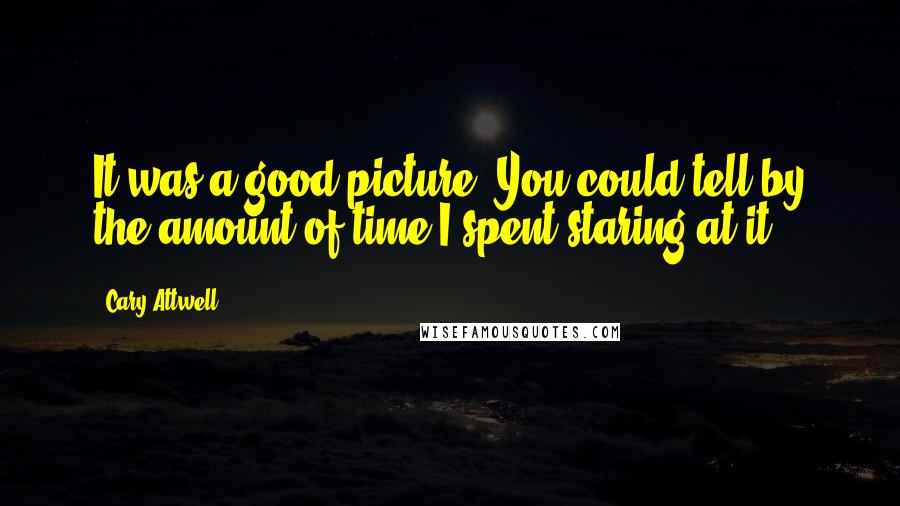 Cary Attwell Quotes: It was a good picture. You could tell by the amount of time I spent staring at it.