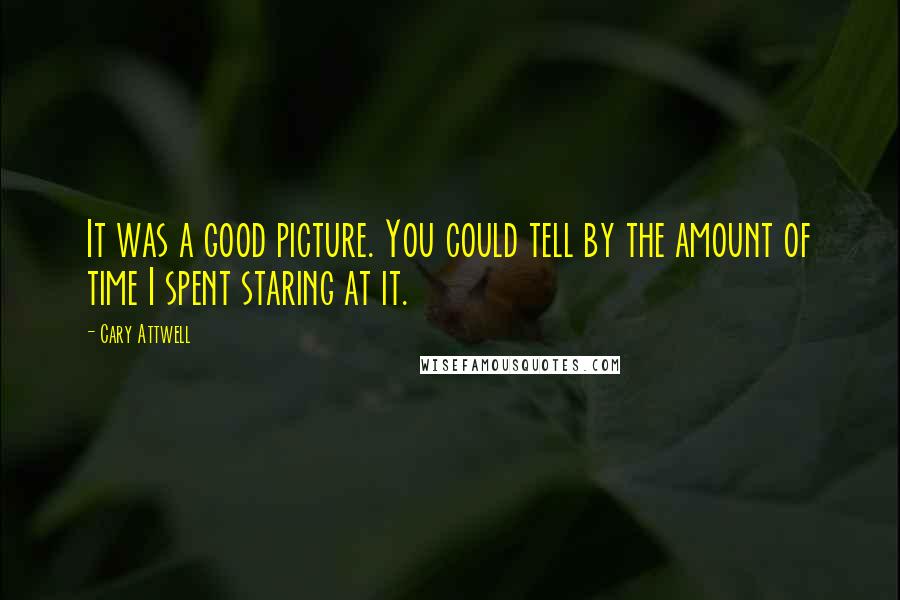 Cary Attwell Quotes: It was a good picture. You could tell by the amount of time I spent staring at it.