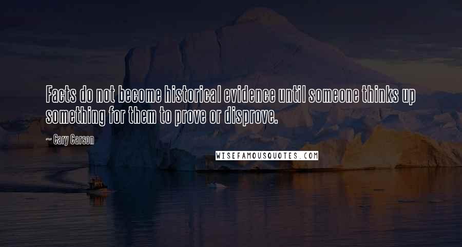 Cary Carson Quotes: Facts do not become historical evidence until someone thinks up something for them to prove or disprove.