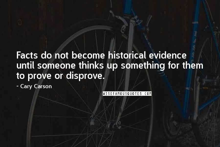 Cary Carson Quotes: Facts do not become historical evidence until someone thinks up something for them to prove or disprove.