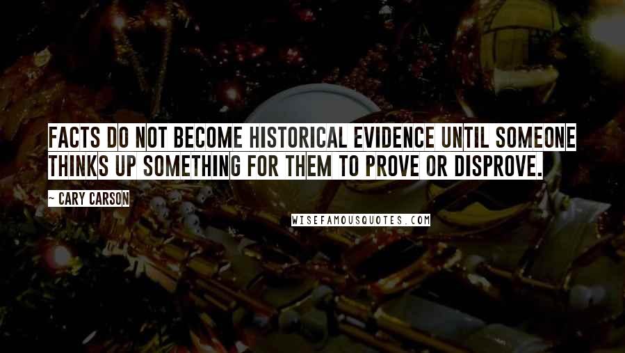 Cary Carson Quotes: Facts do not become historical evidence until someone thinks up something for them to prove or disprove.