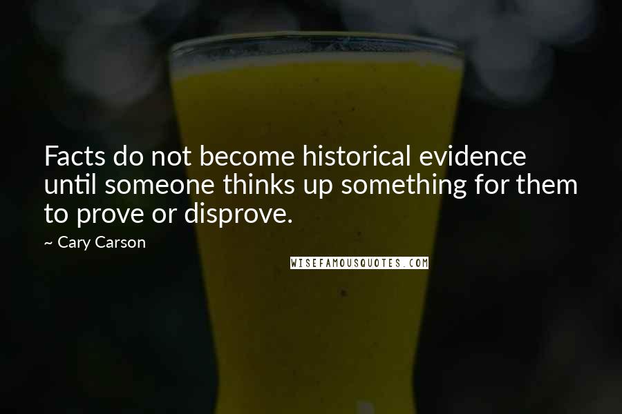 Cary Carson Quotes: Facts do not become historical evidence until someone thinks up something for them to prove or disprove.