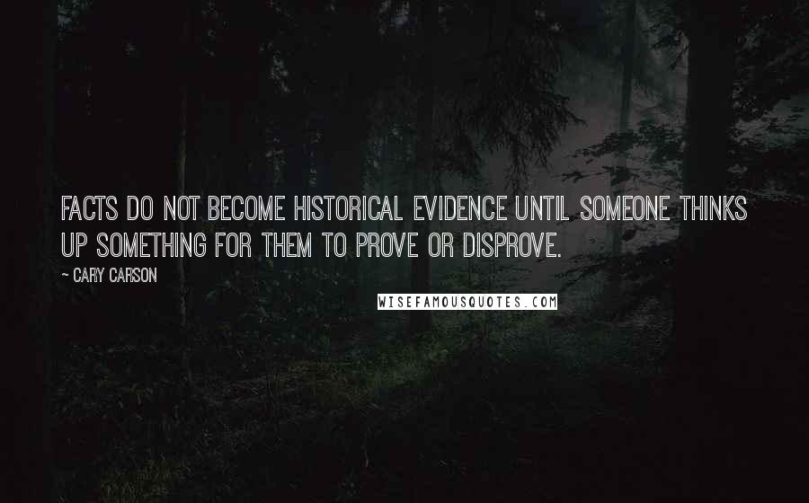 Cary Carson Quotes: Facts do not become historical evidence until someone thinks up something for them to prove or disprove.