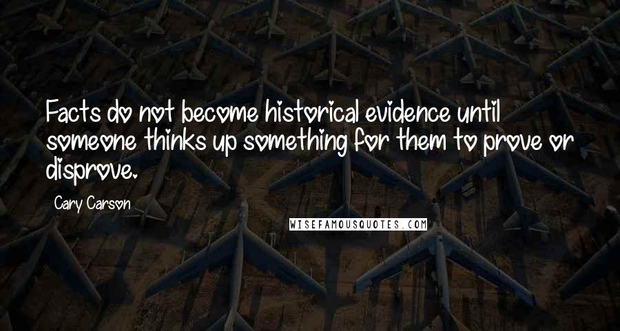 Cary Carson Quotes: Facts do not become historical evidence until someone thinks up something for them to prove or disprove.