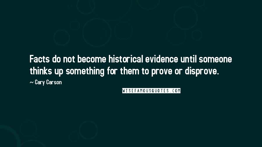 Cary Carson Quotes: Facts do not become historical evidence until someone thinks up something for them to prove or disprove.