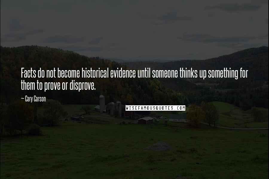 Cary Carson Quotes: Facts do not become historical evidence until someone thinks up something for them to prove or disprove.