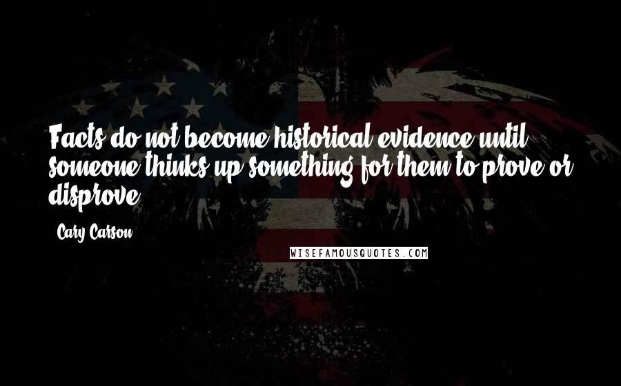 Cary Carson Quotes: Facts do not become historical evidence until someone thinks up something for them to prove or disprove.