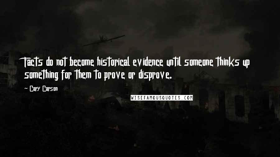 Cary Carson Quotes: Facts do not become historical evidence until someone thinks up something for them to prove or disprove.