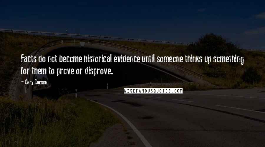 Cary Carson Quotes: Facts do not become historical evidence until someone thinks up something for them to prove or disprove.