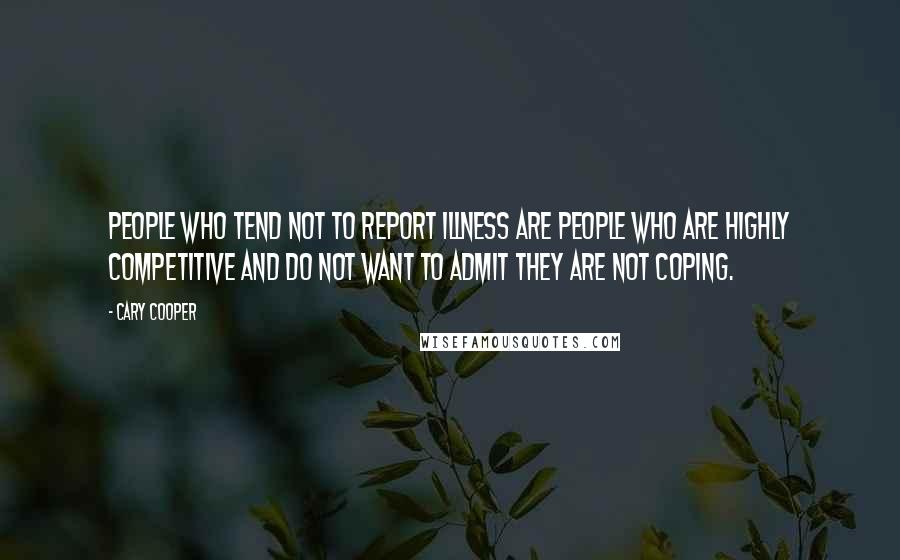 Cary Cooper Quotes: People who tend not to report illness are people who are highly competitive and do not want to admit they are not coping.