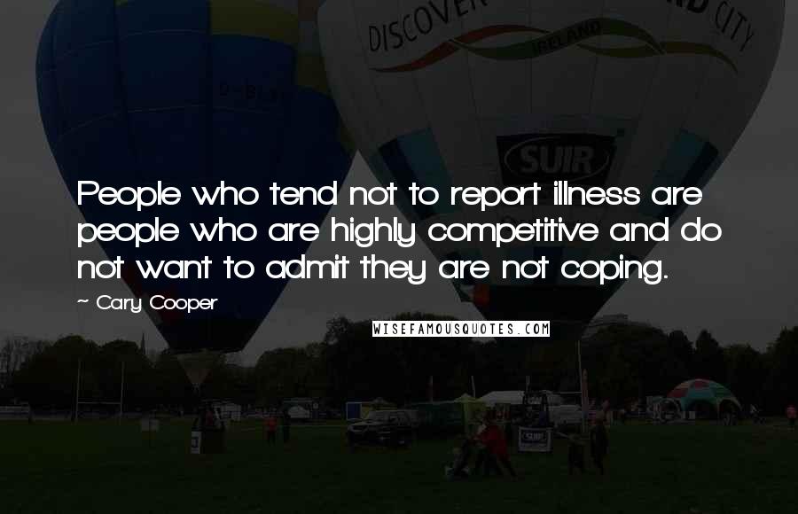 Cary Cooper Quotes: People who tend not to report illness are people who are highly competitive and do not want to admit they are not coping.