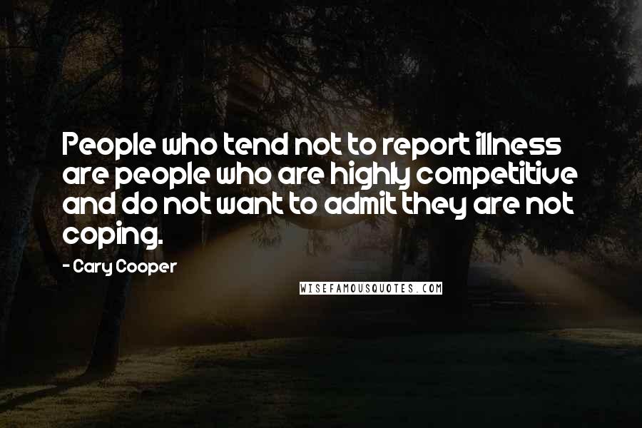 Cary Cooper Quotes: People who tend not to report illness are people who are highly competitive and do not want to admit they are not coping.