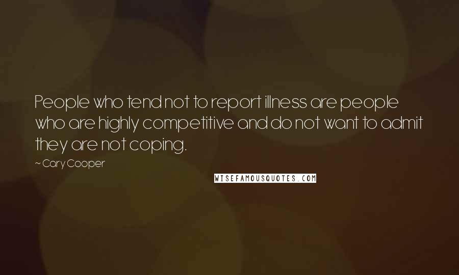 Cary Cooper Quotes: People who tend not to report illness are people who are highly competitive and do not want to admit they are not coping.