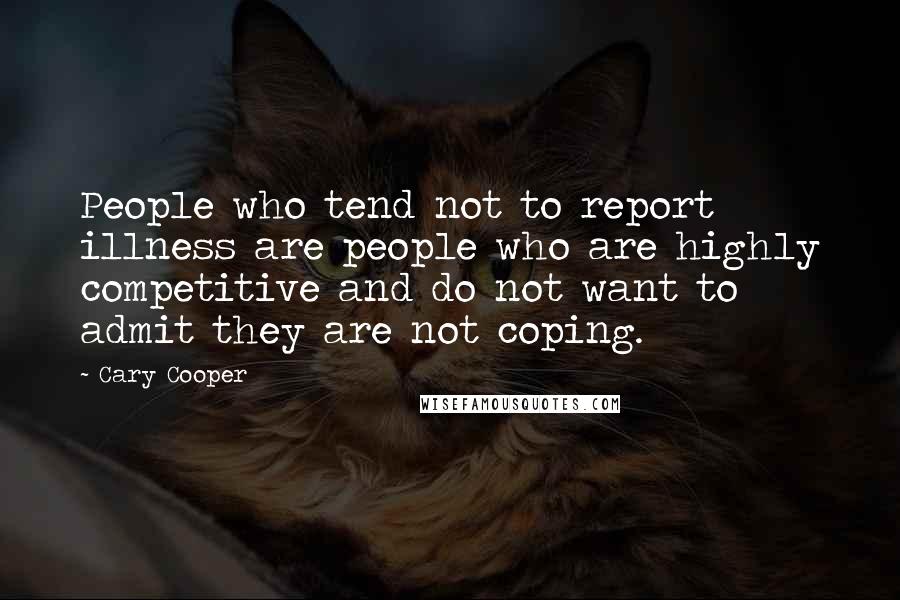 Cary Cooper Quotes: People who tend not to report illness are people who are highly competitive and do not want to admit they are not coping.