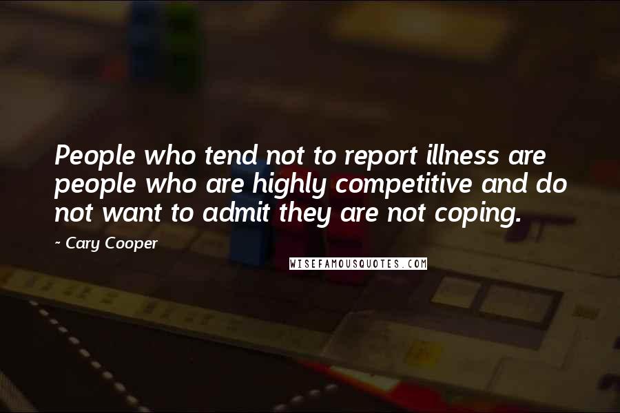 Cary Cooper Quotes: People who tend not to report illness are people who are highly competitive and do not want to admit they are not coping.