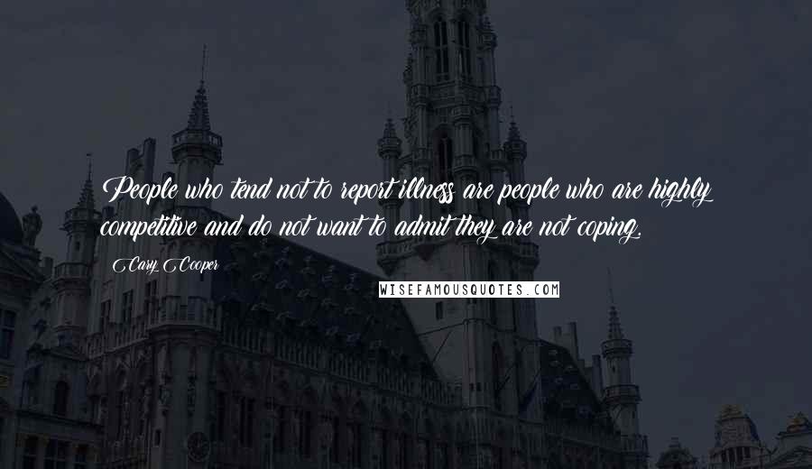 Cary Cooper Quotes: People who tend not to report illness are people who are highly competitive and do not want to admit they are not coping.