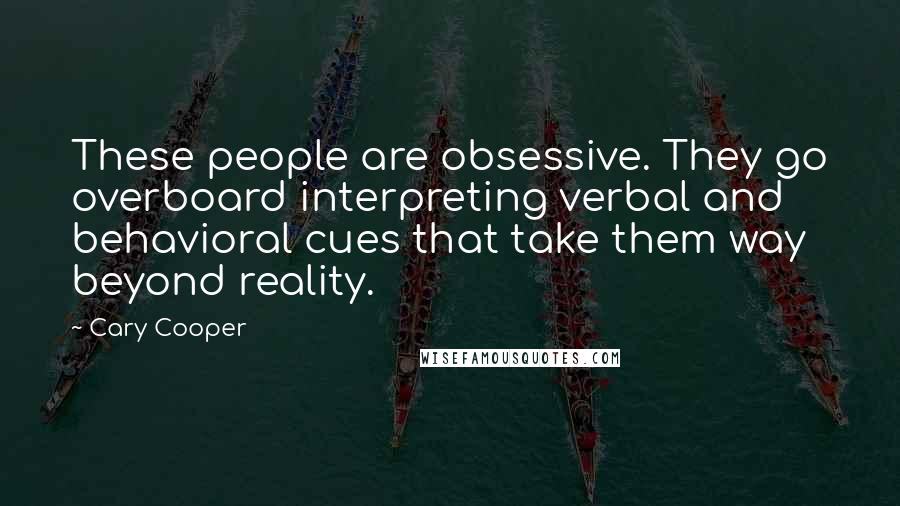 Cary Cooper Quotes: These people are obsessive. They go overboard interpreting verbal and behavioral cues that take them way beyond reality.