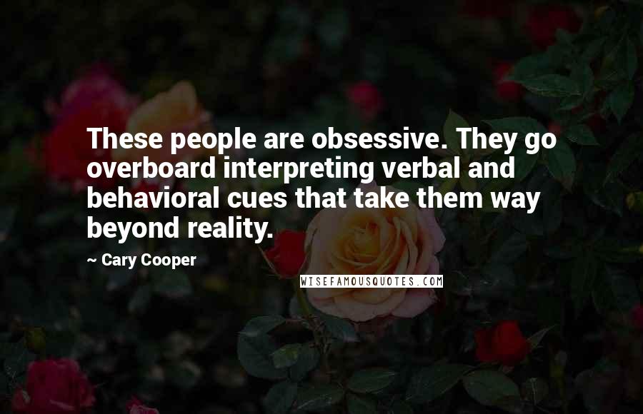 Cary Cooper Quotes: These people are obsessive. They go overboard interpreting verbal and behavioral cues that take them way beyond reality.