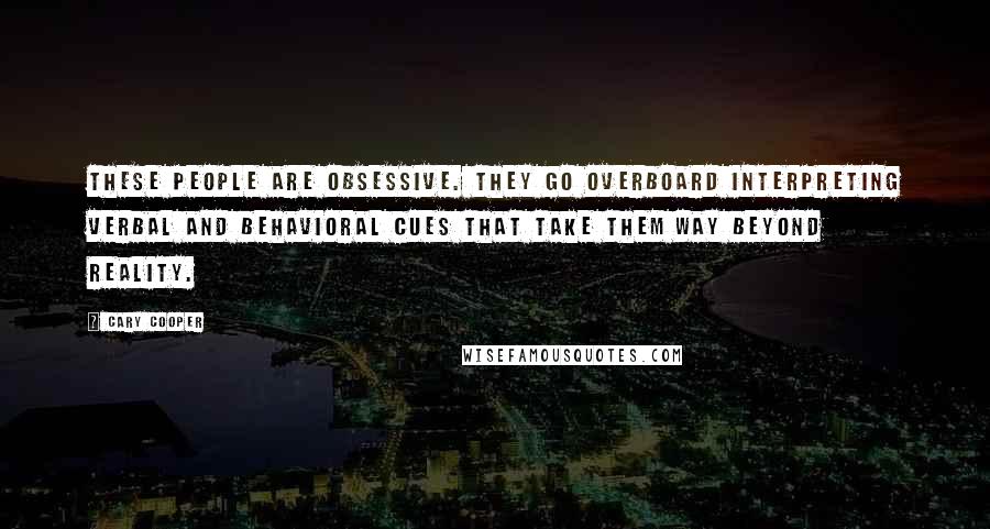 Cary Cooper Quotes: These people are obsessive. They go overboard interpreting verbal and behavioral cues that take them way beyond reality.