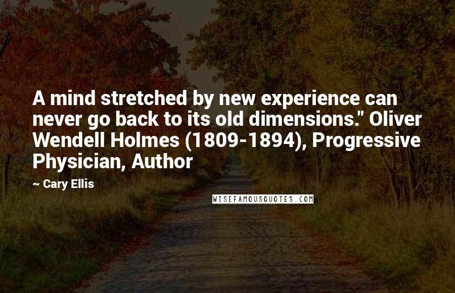 Cary Ellis Quotes: A mind stretched by new experience can never go back to its old dimensions." Oliver Wendell Holmes (1809-1894), Progressive Physician, Author