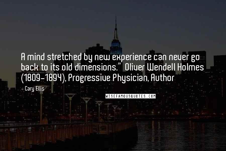 Cary Ellis Quotes: A mind stretched by new experience can never go back to its old dimensions." Oliver Wendell Holmes (1809-1894), Progressive Physician, Author