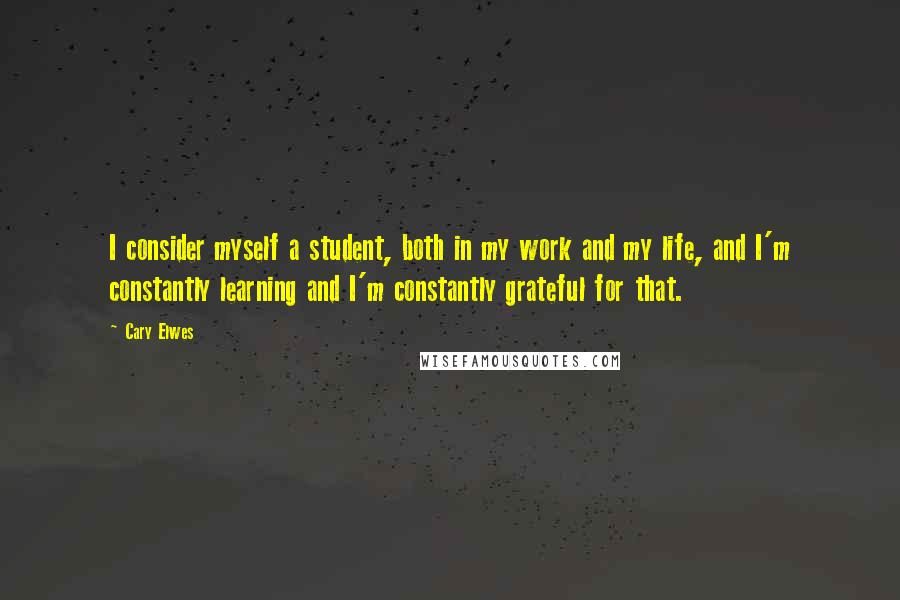 Cary Elwes Quotes: I consider myself a student, both in my work and my life, and I'm constantly learning and I'm constantly grateful for that.