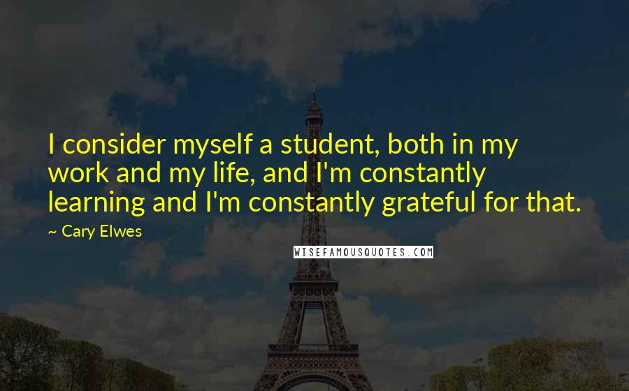 Cary Elwes Quotes: I consider myself a student, both in my work and my life, and I'm constantly learning and I'm constantly grateful for that.