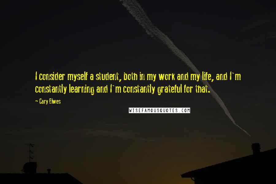 Cary Elwes Quotes: I consider myself a student, both in my work and my life, and I'm constantly learning and I'm constantly grateful for that.