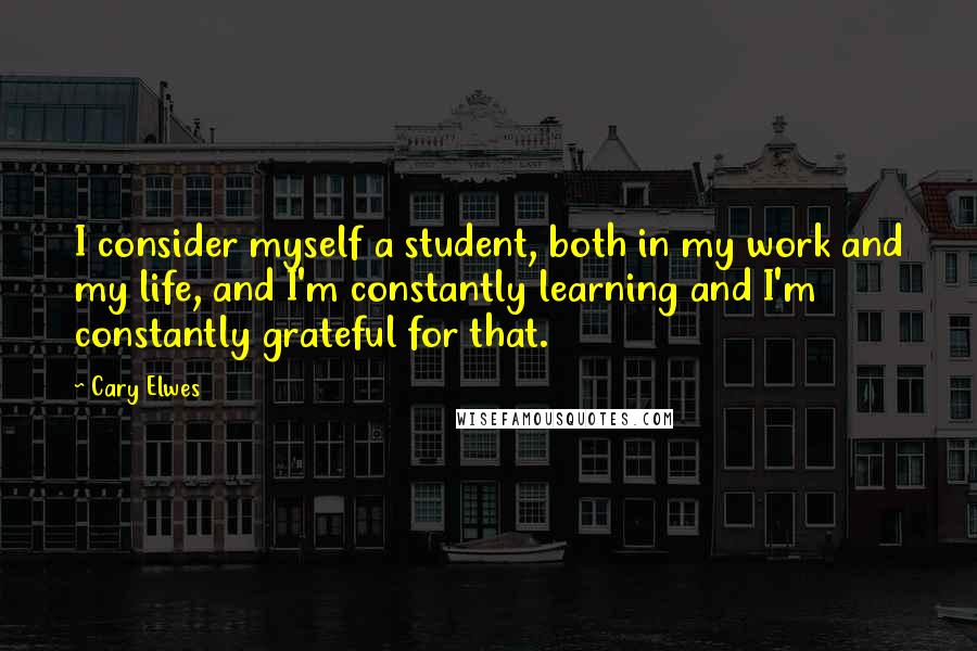 Cary Elwes Quotes: I consider myself a student, both in my work and my life, and I'm constantly learning and I'm constantly grateful for that.