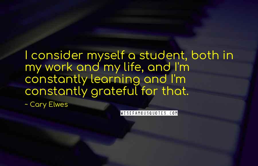 Cary Elwes Quotes: I consider myself a student, both in my work and my life, and I'm constantly learning and I'm constantly grateful for that.