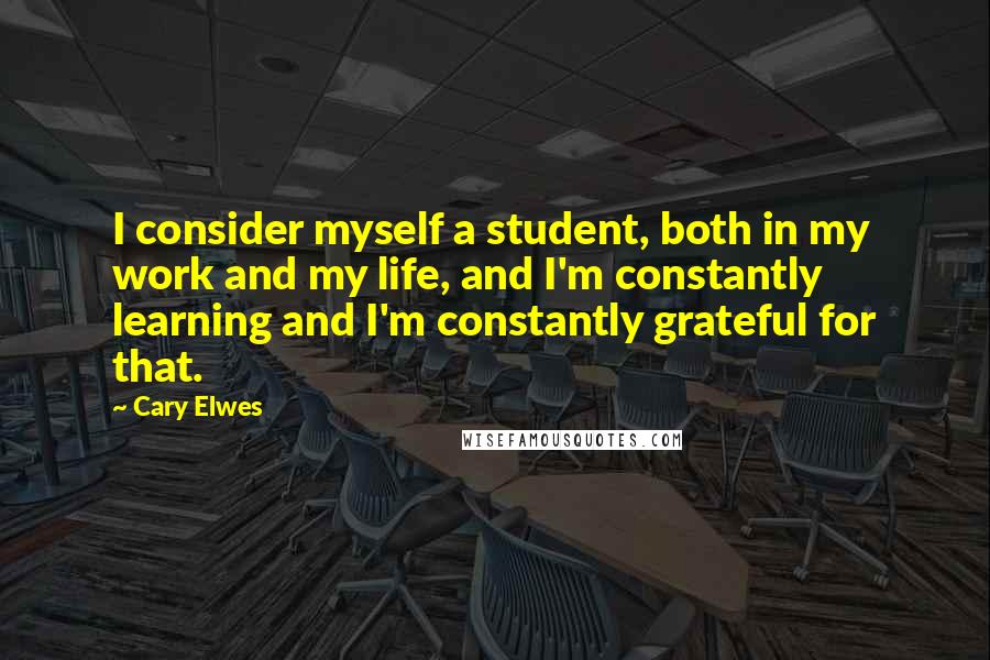 Cary Elwes Quotes: I consider myself a student, both in my work and my life, and I'm constantly learning and I'm constantly grateful for that.