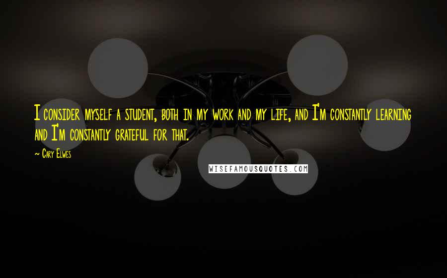 Cary Elwes Quotes: I consider myself a student, both in my work and my life, and I'm constantly learning and I'm constantly grateful for that.